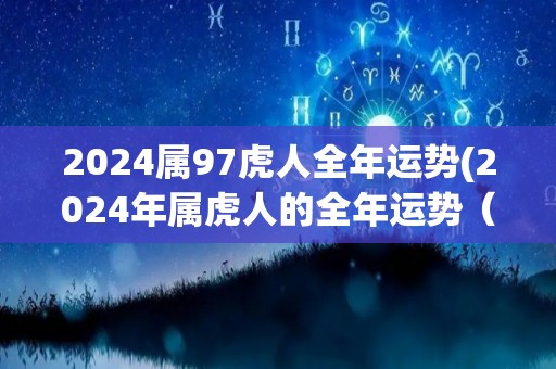 2024属97虎人全年运势(2024年属虎人的全年运势（不含符号）)