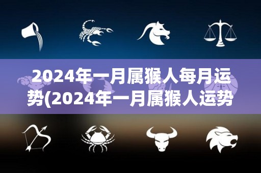 2024年一月属猴人每月运势(2024年一月属猴人运势预测)