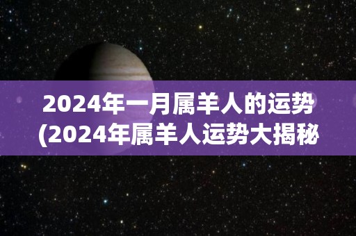 2024年一月属羊人的运势(2024年属羊人运势大揭秘！)