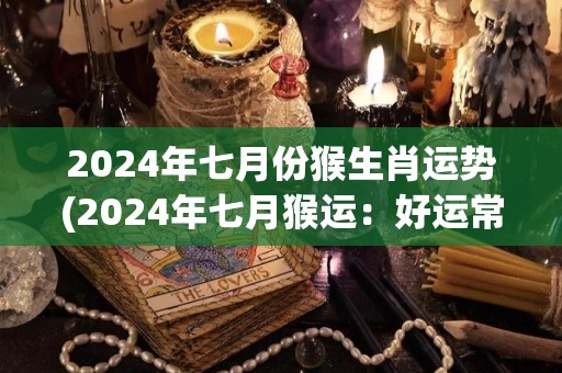 2024年七月份猴生肖运势(2024年七月猴运：好运常伴，财富源源不断)