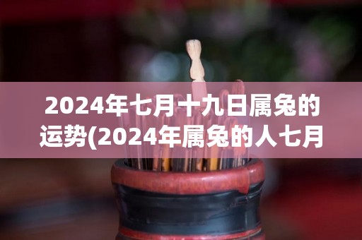 2024年七月十九日属兔的运势(2024年属兔的人七月运势)