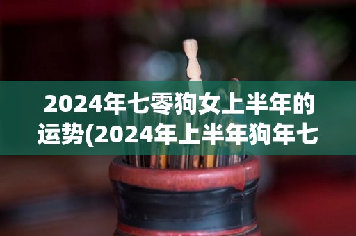 2024年七零狗女上半年的运势(2024年上半年狗年七十女的运势预测)