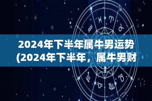 2024年下半年属牛男运势(2024年下半年，属牛男财源滚滚，事业稳步上升)