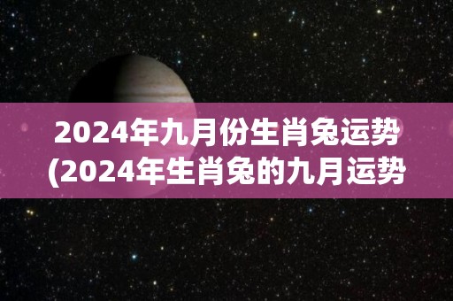 2024年九月份生肖兔运势(2024年生肖兔的九月运势预测)