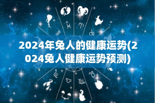 2024年兔人的健康运势(2024兔人健康运势预测)