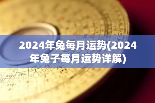 2024年兔每月运势(2024年兔子每月运势详解)