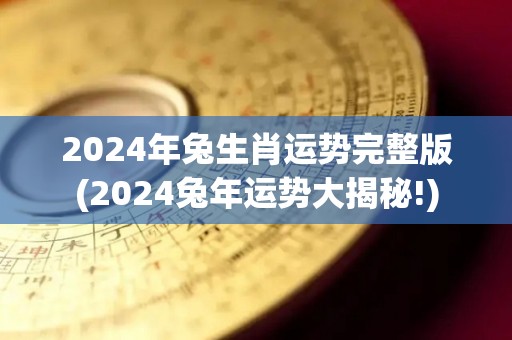 2024年兔生肖运势完整版(2024兔年运势大揭秘!)