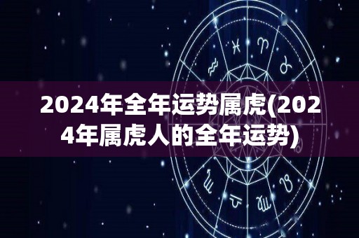 2024年全年运势属虎(2024年属虎人的全年运势)