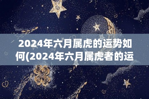 2024年六月属虎的运势如何(2024年六月属虎者的运势展望)