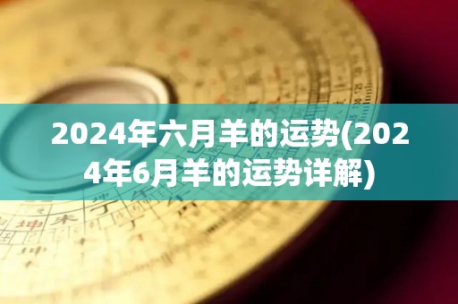 2024年六月羊的运势(2024年6月羊的运势详解)