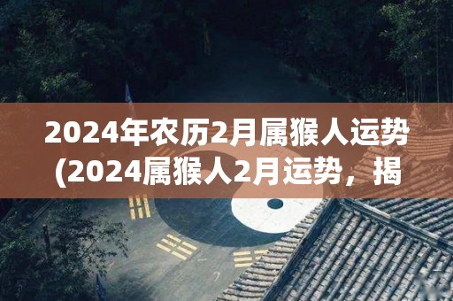 2024年农历2月属猴人运势(2024属猴人2月运势，揭晓！)