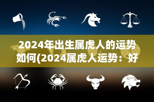 2024年出生属虎人的运势如何(2024属虎人运势：好转向上，证明自我成熟，尽心尽职地工作。)