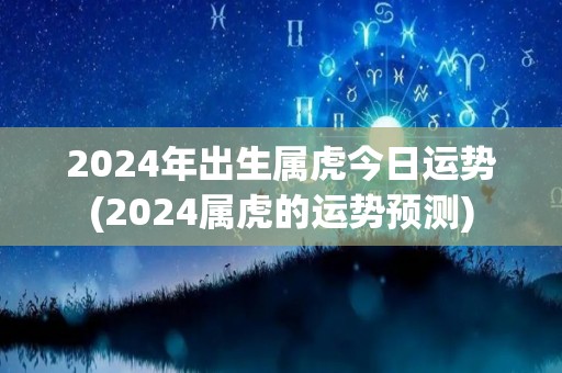 2024年出生属虎今日运势(2024属虎的运势预测)