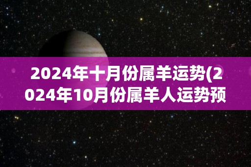 2024年十月份属羊运势(2024年10月份属羊人运势预测)