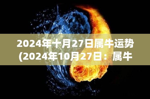 2024年十月27日属牛运势(2024年10月27日：属牛人的星象显示凶星消退，财运渐入佳境)