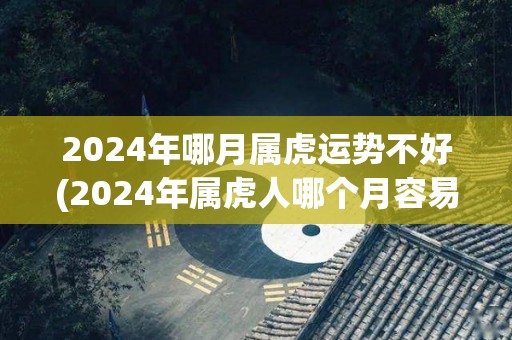 2024年哪月属虎运势不好(2024年属虎人哪个月容易不顺心？)