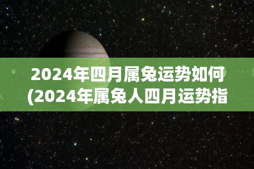 2024年四月属兔运势如何(2024年属兔人四月运势指南)