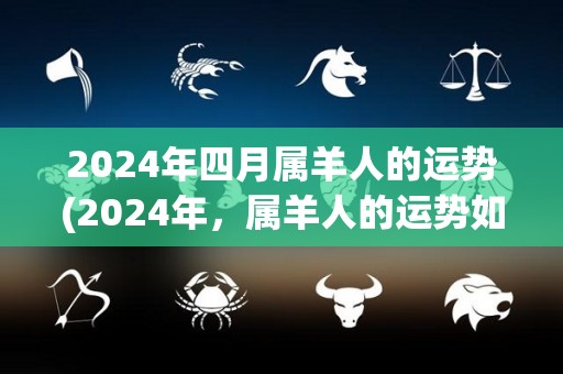 2024年四月属羊人的运势(2024年，属羊人的运势如何？)