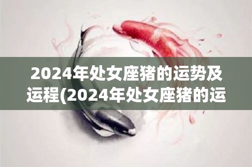 2024年处女座猪的运势及运程(2024年处女座猪的运势揭晓)