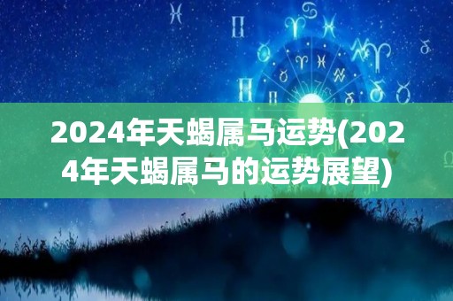 2024年天蝎属马运势(2024年天蝎属马的运势展望)