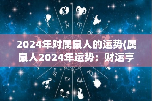 2024年对属鼠人的运势(属鼠人2024年运势：财运亨通，步步高升！)