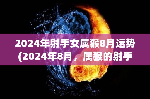 2024年射手女属猴8月运势(2024年8月，属猴的射手女运势如何？)