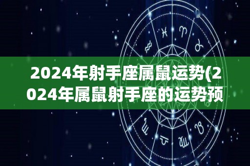 2024年射手座属鼠运势(2024年属鼠射手座的运势预测)