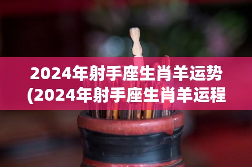 2024年射手座生肖羊运势(2024年射手座生肖羊运程：繁荣昌盛，好运连连)