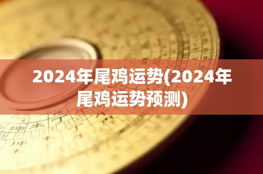 2024年尾鸡运势(2024年尾鸡运势预测)