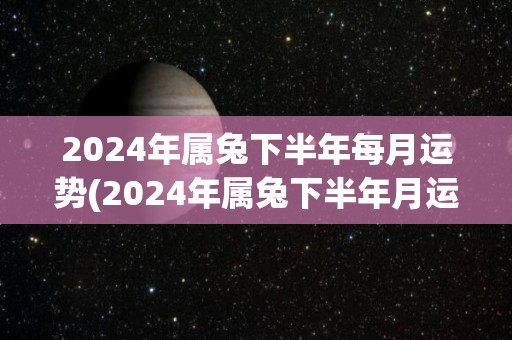 2024年属兔下半年每月运势(2024年属兔下半年月运势大揭密)