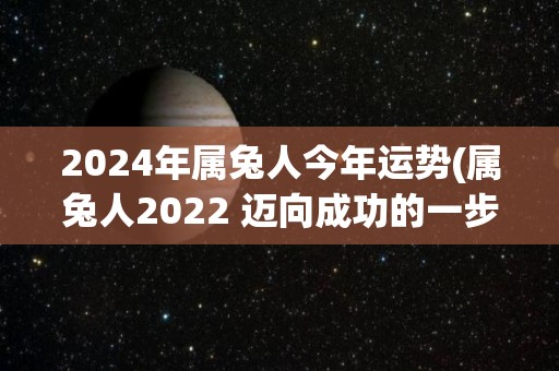 2024年属兔人今年运势(属兔人2022 迈向成功的一步)