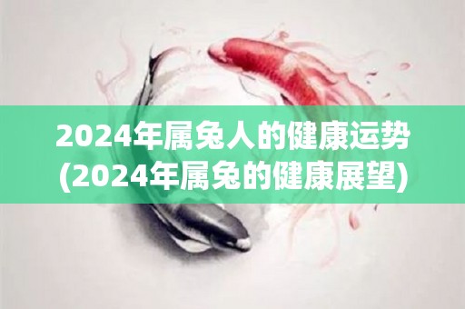 2024年属兔人的健康运势(2024年属兔的健康展望)