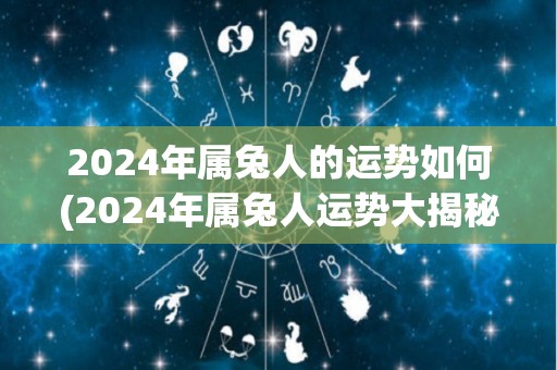 2024年属兔人的运势如何(2024年属兔人运势大揭秘！)