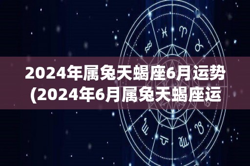 2024年属兔天蝎座6月运势(2024年6月属兔天蝎座运势解读)