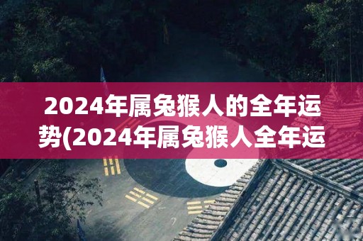 2024年属兔猴人的全年运势(2024年属兔猴人全年运势分析)