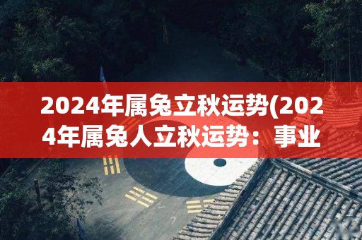 2024年属兔立秋运势(2024年属兔人立秋运势：事业迎来转机，财运平稳上扬)