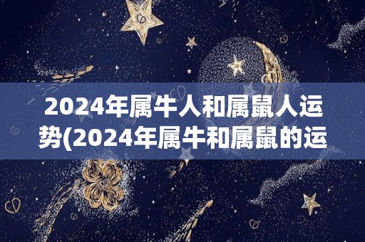 2024年属牛人和属鼠人运势(2024年属牛和属鼠的运势大揭秘)