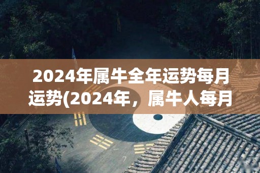 2024年属牛全年运势每月运势(2024年，属牛人每月运势如何？)