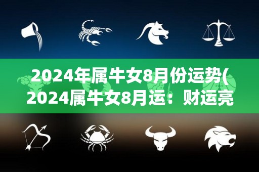 2024年属牛女8月份运势(2024属牛女8月运：财运亮眼，感情顺利)