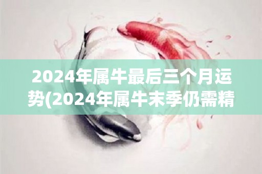 2024年属牛最后三个月运势(2024年属牛末季仍需精打细算，运势平稳。)