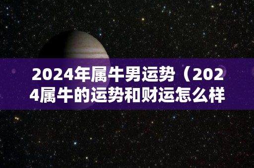 2024年属牛男运势（2024属牛的运势和财运怎么样）