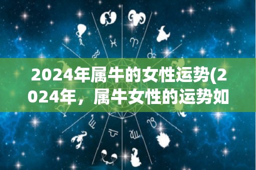 2024年属牛的女性运势(2024年，属牛女性的运势如何？)