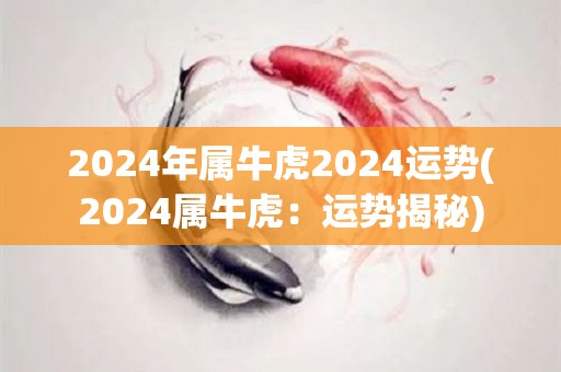 2024年属牛虎2024运势(2024属牛虎：运势揭秘)