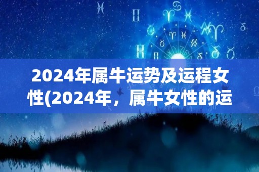 2024年属牛运势及运程女性(2024年，属牛女性的运势大揭秘)