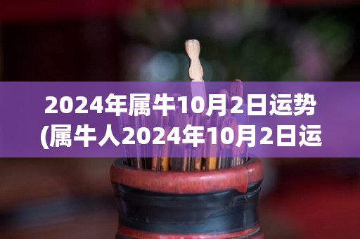 2024年属牛10月2日运势(属牛人2024年10月2日运势如何？)