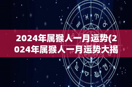 2024年属猴人一月运势(2024年属猴人一月运势大揭秘)