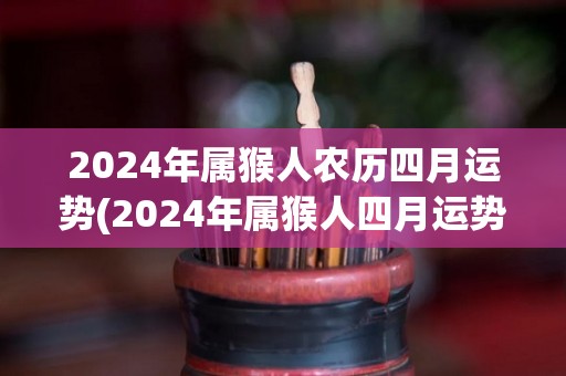 2024年属猴人农历四月运势(2024年属猴人四月运势展望)