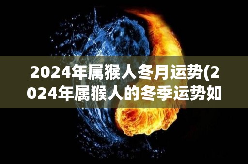 2024年属猴人冬月运势(2024年属猴人的冬季运势如何？)