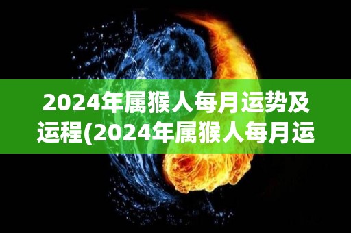 2024年属猴人每月运势及运程(2024年属猴人每月运势及运程大揭密！)