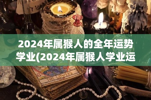 2024年属猴人的全年运势学业(2024年属猴人学业运势全面提升)